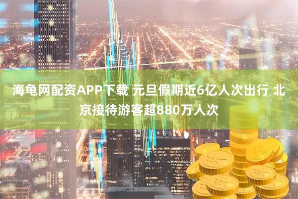 海龟网配资APP下载 元旦假期近6亿人次出行 北京接待游客超880万人次