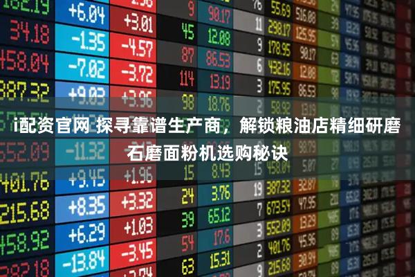 i配资官网 探寻靠谱生产商，解锁粮油店精细研磨石磨面粉机选购秘诀