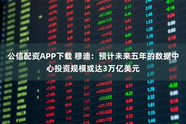公信配资APP下载 穆迪：预计未来五年的数据中心投资规模或达3万亿美元