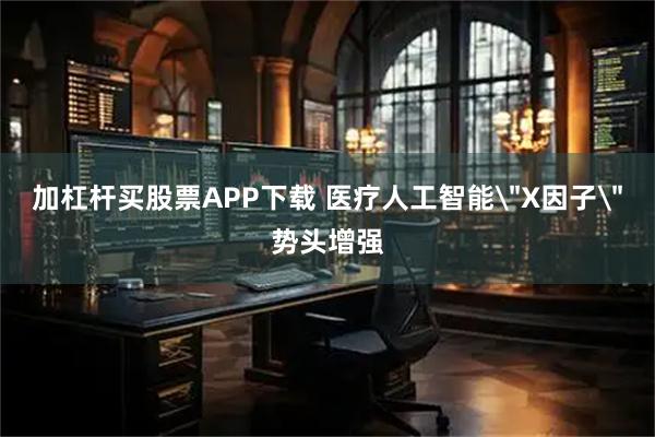 加杠杆买股票APP下载 医疗人工智能＂X因子＂势头增强