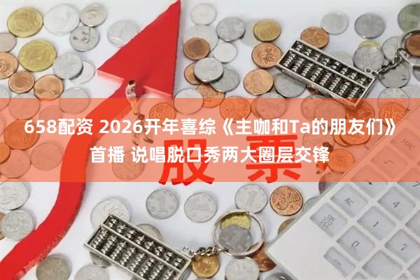 658配资 2026开年喜综《主咖和Ta的朋友们》首播 说唱脱口秀两大圈层交锋