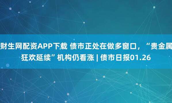财生网配资APP下载 债市正处在做多窗口，“贵金属狂欢延续”机构仍看涨 | 债市日报01.26