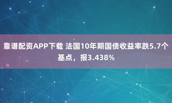 靠谱配资APP下载 法国10年期国债收益率跌5.7个基点，报3.438%