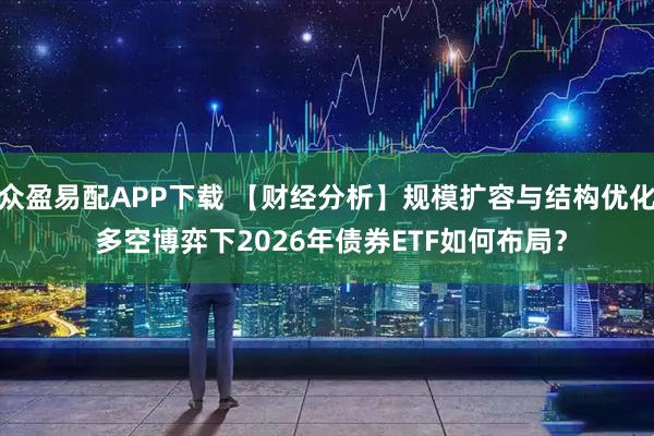 众盈易配APP下载 【财经分析】规模扩容与结构优化 多空博弈下2026年债券ETF如何布局？