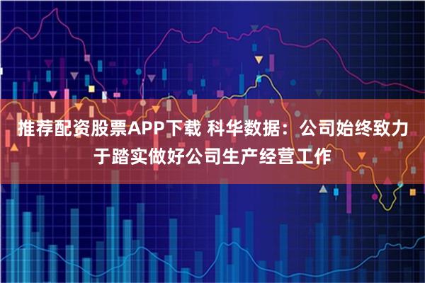 推荐配资股票APP下载 科华数据：公司始终致力于踏实做好公司生产经营工作