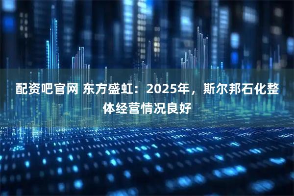 配资吧官网 东方盛虹：2025年，斯尔邦石化整体经营情况良好