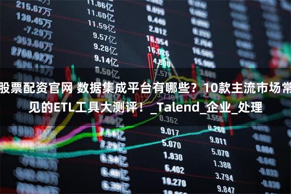 股票配资官网 数据集成平台有哪些？10款主流市场常见的ETL工具大测评！_Talend_企业_处理