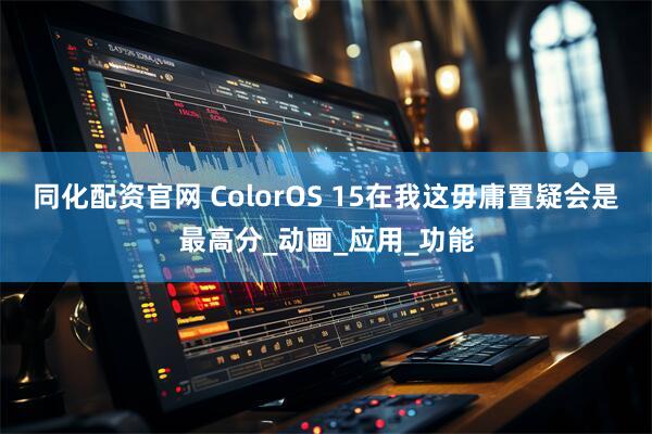同化配资官网 ColorOS 15在我这毋庸置疑会是最高分_动画_应用_功能