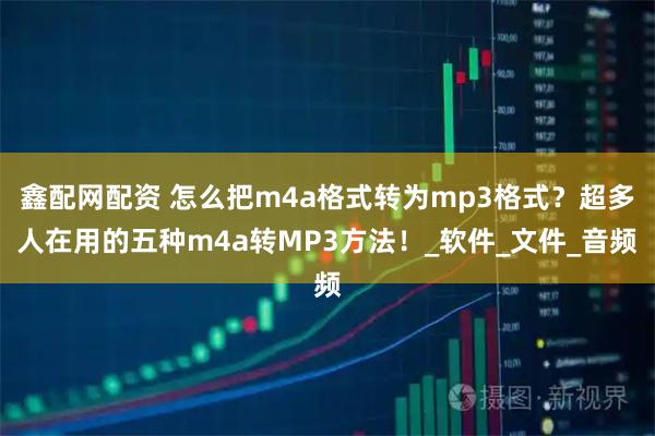 鑫配网配资 怎么把m4a格式转为mp3格式？超多人在用的五种m4a转MP3方法！_软件_文件_音频