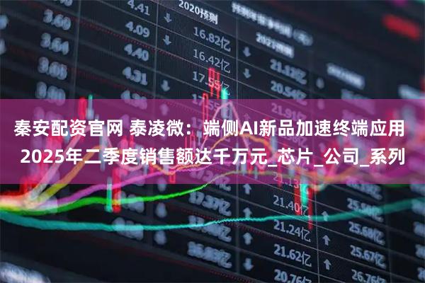 秦安配资官网 泰凌微：端侧AI新品加速终端应用 2025年二季度销售额达千万元_芯片_公司_系列
