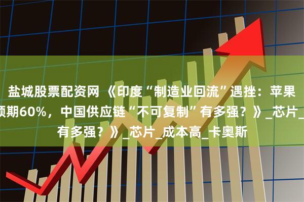 盐城股票配资网 《印度“制造业回流”遇挫：苹果工厂产能仅达预期60%，中国供应链“不可复制”有多强？》_芯片_成本高_卡奥斯