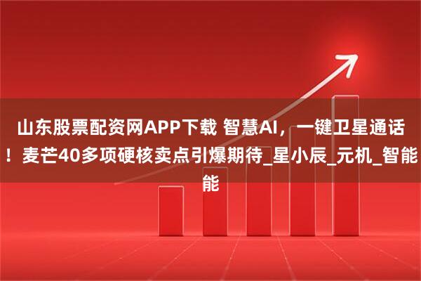 山东股票配资网APP下载 智慧AI，一键卫星通话！麦芒40多项硬核卖点引爆期待_星小辰_元机_智能