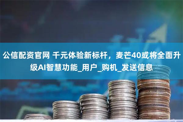 公信配资官网 千元体验新标杆，麦芒40或将全面升级AI智慧功能_用户_购机_发送信息