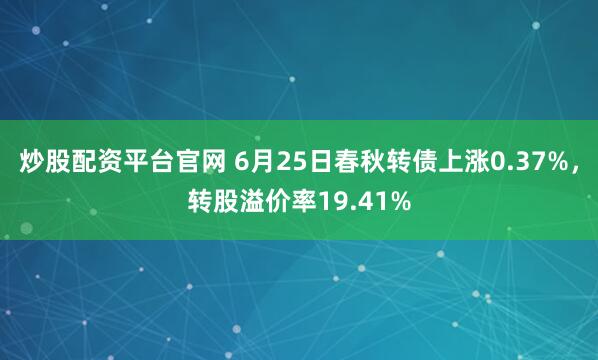 炒股配资平台官网 6月25日春秋转债上涨0.37%，转股溢价率19.41%