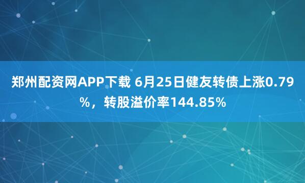 郑州配资网APP下载 6月25日健友转债上涨0.79%，转股溢价率144.85%