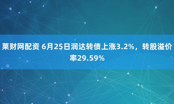 莱财网配资 6月25日润达转债上涨3.2%，转股溢价率29.59%