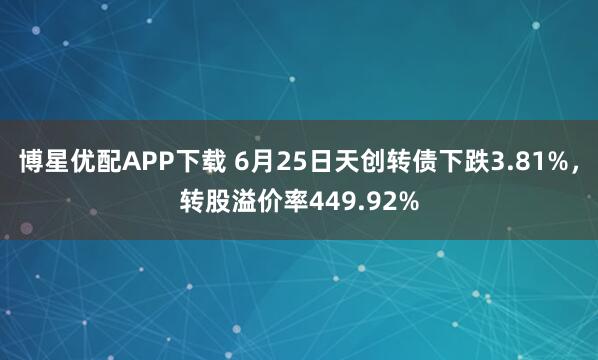博星优配APP下载 6月25日天创转债下跌3.81%，转股溢价率449.92%