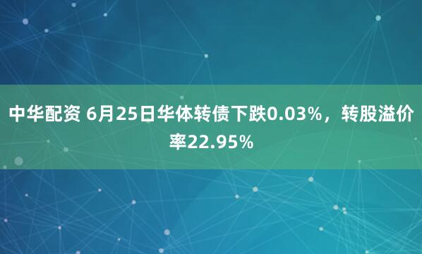 中华配资 6月25日华体转债下跌0.03%，转股溢价率22.95%
