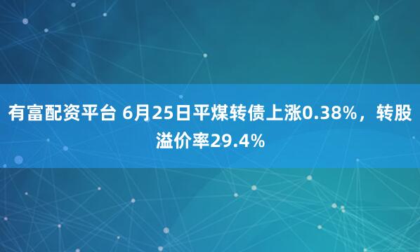 有富配资平台 6月25日平煤转债上涨0.38%，转股溢价率29.4%