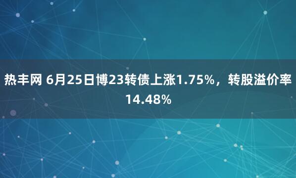 热丰网 6月25日博23转债上涨1.75%，转股溢价率14.48%