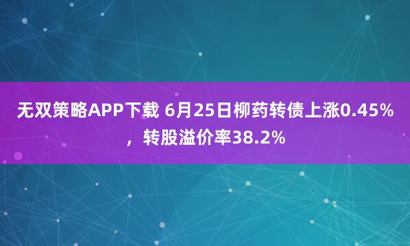 无双策略APP下载 6月25日柳药转债上涨0.45%，转股溢价率38.2%