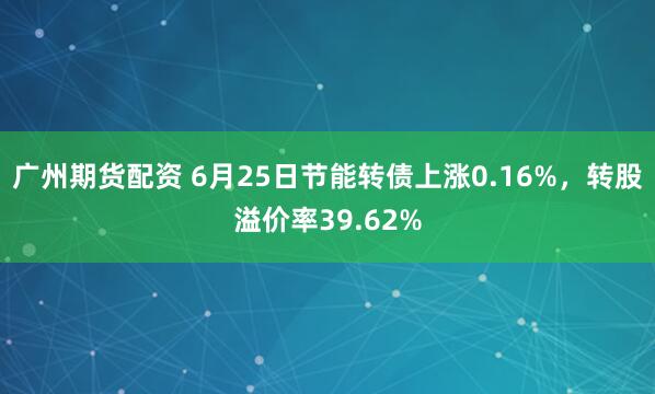 广州期货配资 6月25日节能转债上涨0.16%，转股溢价率39.62%