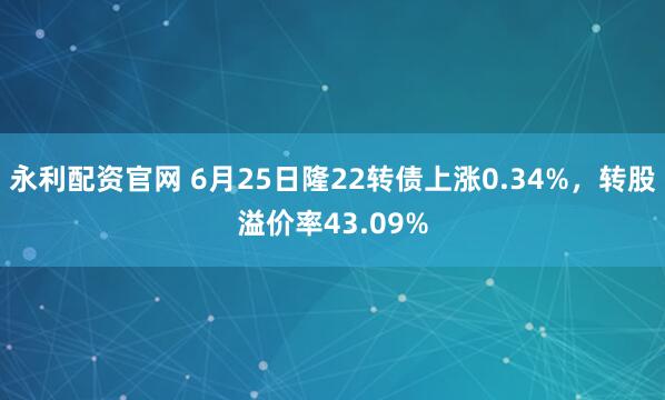 永利配资官网 6月25日隆22转债上涨0.34%，转股溢价率43.09%