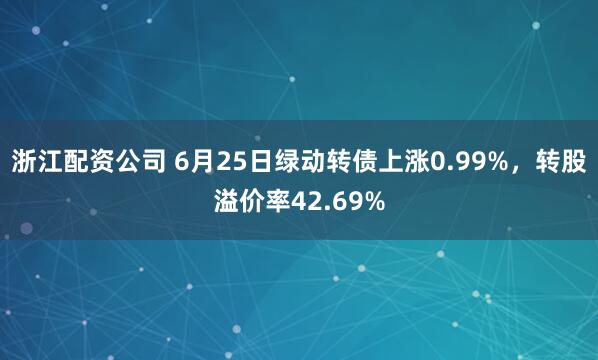 浙江配资公司 6月25日绿动转债上涨0.99%，转股溢价率42.69%