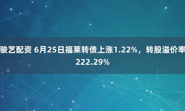 骏艺配资 6月25日福莱转债上涨1.22%，转股溢价率222.29%