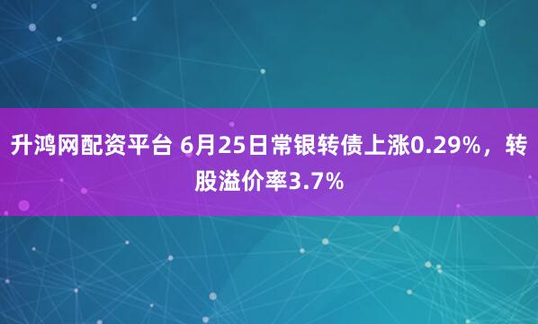 升鸿网配资平台 6月25日常银转债上涨0.29%，转股溢价率3.7%