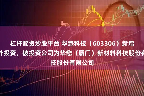 杠杆配资炒股平台 华懋科技（603306）新增一起对外投资，被投资公司为华懋（厦门）新材料科技股份有限公司