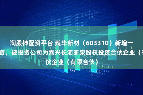 淘股神配资平台 巍华新材（603310）新增一起对外投资，被投资公司为嘉兴长沛昕泉股权投资合伙企业（有限合伙）