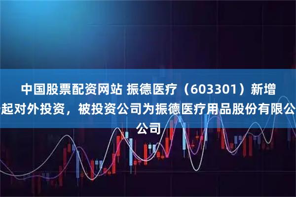 中国股票配资网站 振德医疗（603301）新增一起对外投资，被投资公司为振德医疗用品股份有限公司