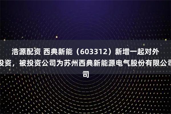 浩源配资 西典新能（603312）新增一起对外投资，被投资公司为苏州西典新能源电气股份有限公司
