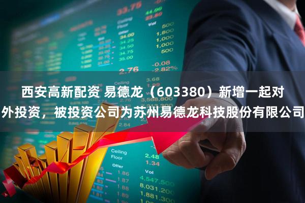 西安高新配资 易德龙（603380）新增一起对外投资，被投资公司为苏州易德龙科技股份有限公司