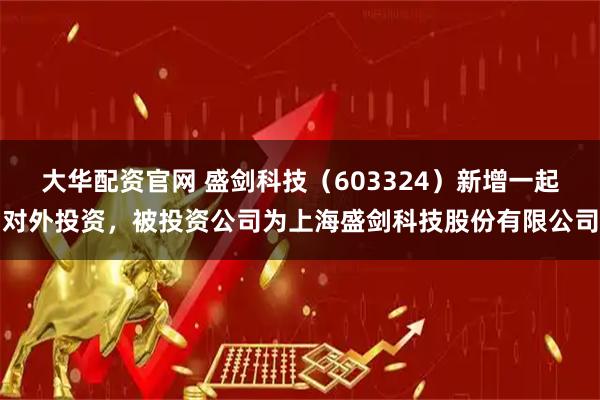 大华配资官网 盛剑科技（603324）新增一起对外投资，被投资公司为上海盛剑科技股份有限公司