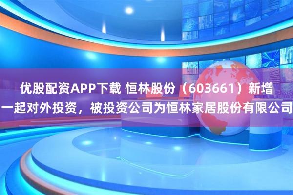 优股配资APP下载 恒林股份（603661）新增一起对外投资，被投资公司为恒林家居股份有限公司