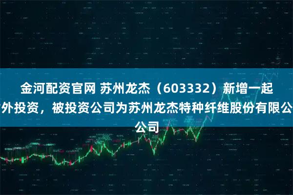 金河配资官网 苏州龙杰（603332）新增一起对外投资，被投资公司为苏州龙杰特种纤维股份有限公司