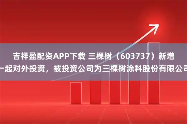 吉祥盈配资APP下载 三棵树（603737）新增一起对外投资，被投资公司为三棵树涂料股份有限公司