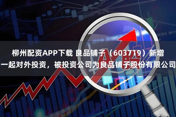 柳州配资APP下载 良品铺子（603719）新增一起对外投资，被投资公司为良品铺子股份有限公司