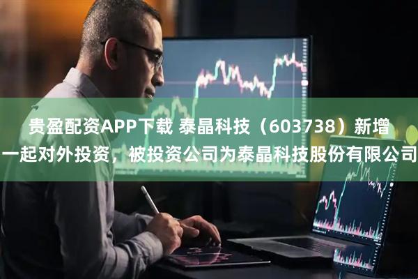 贵盈配资APP下载 泰晶科技（603738）新增一起对外投资，被投资公司为泰晶科技股份有限公司