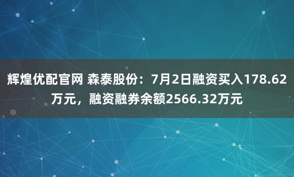 辉煌优配官网 森泰股份：7月2日融资买入178.62万元，融资融券余额2566.32万元
