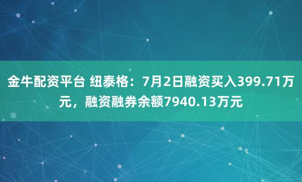 金牛配资平台 纽泰格：7月2日融资买入399.71万元，融资融券余额7940.13万元