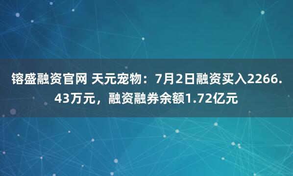 镕盛融资官网 天元宠物：7月2日融资买入2266.43万元，融资融券余额1.72亿元