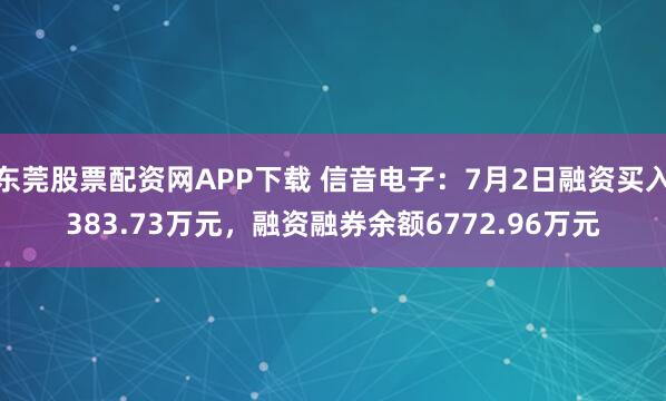 东莞股票配资网APP下载 信音电子：7月2日融资买入383.73万元，融资融券余额6772.96万元