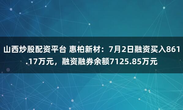 山西炒股配资平台 惠柏新材：7月2日融资买入861.17万元，融资融券余额7125.85万元