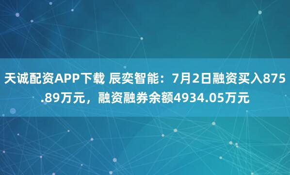 天诚配资APP下载 辰奕智能：7月2日融资买入875.89万元，融资融券余额4934.05万元