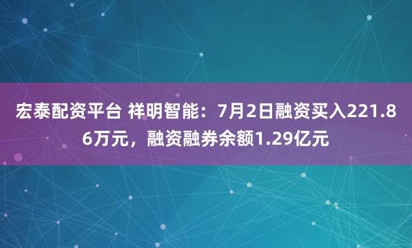 宏泰配资平台 祥明智能：7月2日融资买入221.86万元，融资融券余额1.29亿元