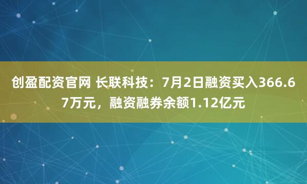 创盈配资官网 长联科技：7月2日融资买入366.67万元，融资融券余额1.12亿元
