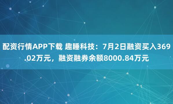 配资行情APP下载 趣睡科技：7月2日融资买入369.02万元，融资融券余额8000.84万元
